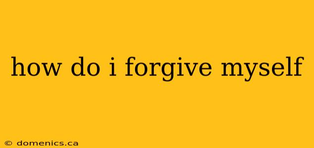 how do i forgive myself