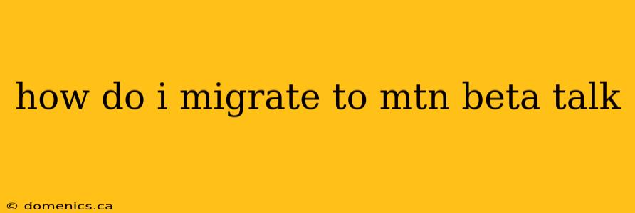 how do i migrate to mtn beta talk