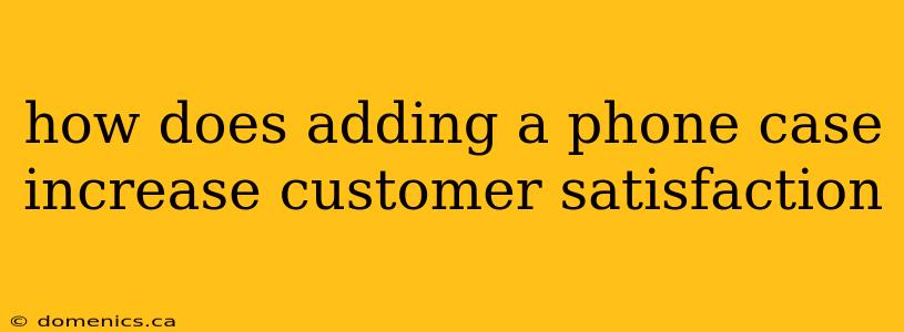 how does adding a phone case increase customer satisfaction