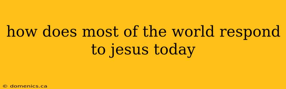 how does most of the world respond to jesus today