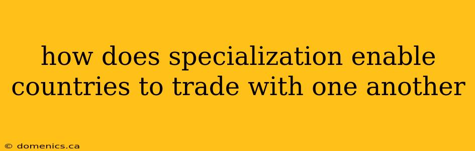 how does specialization enable countries to trade with one another