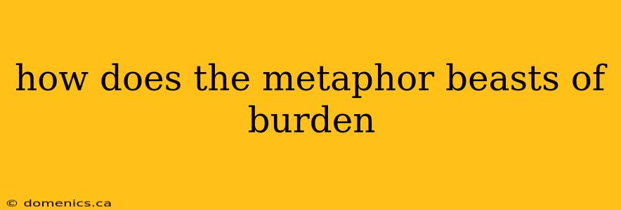 how does the metaphor beasts of burden