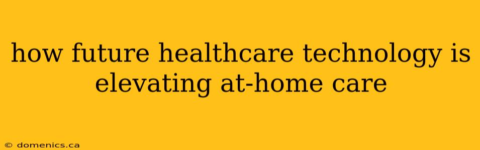 how future healthcare technology is elevating at-home care