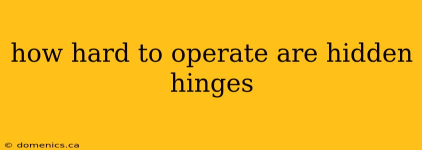 how hard to operate are hidden hinges