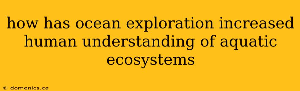 how has ocean exploration increased human understanding of aquatic ecosystems