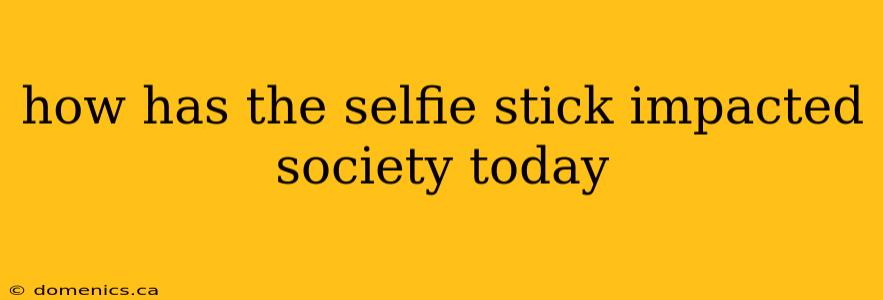 how has the selfie stick impacted society today