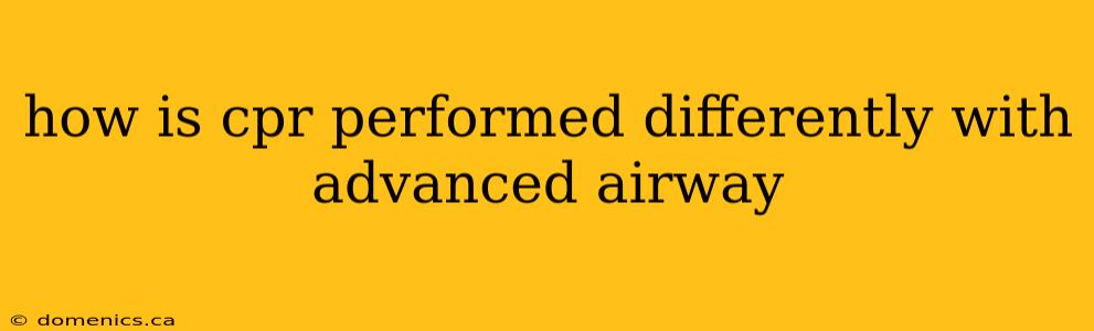 how is cpr performed differently with advanced airway