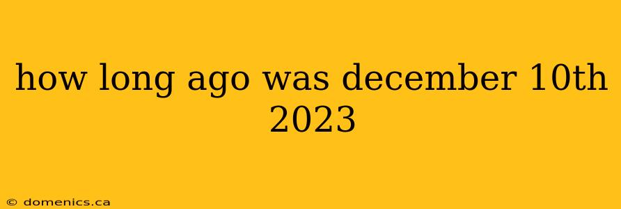 how long ago was december 10th 2023