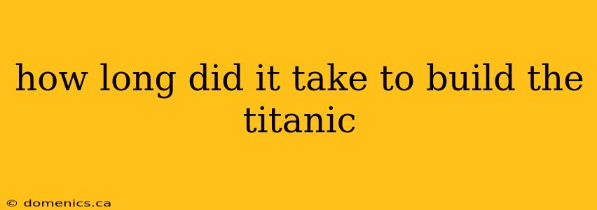 how long did it take to build the titanic