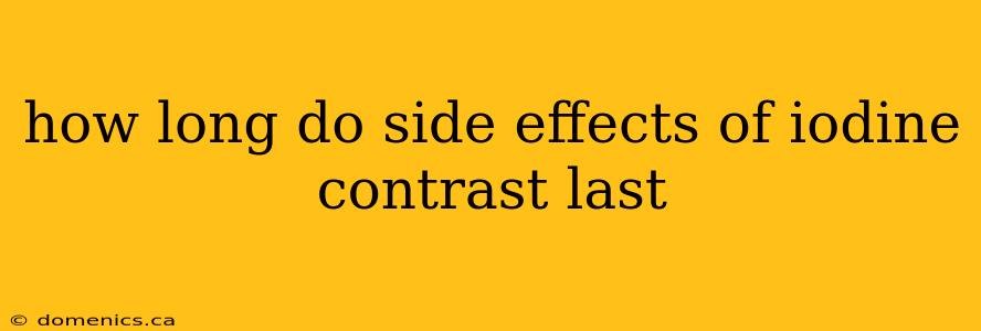 how long do side effects of iodine contrast last