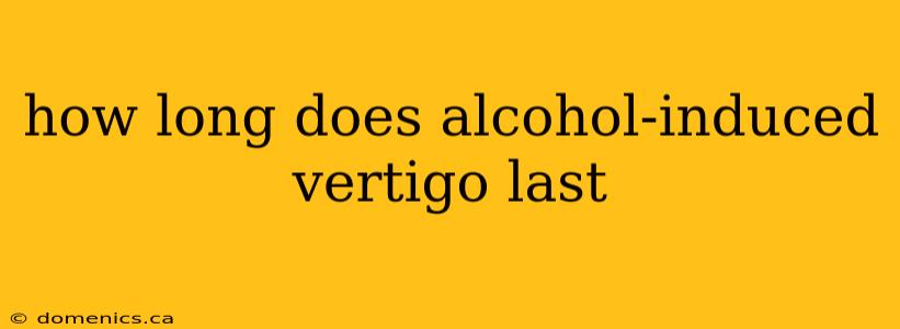 how long does alcohol-induced vertigo last