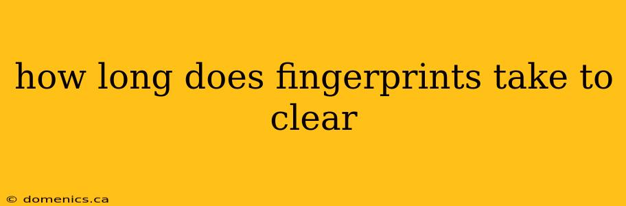 how long does fingerprints take to clear