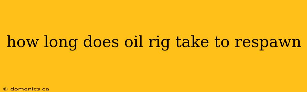 how long does oil rig take to respawn