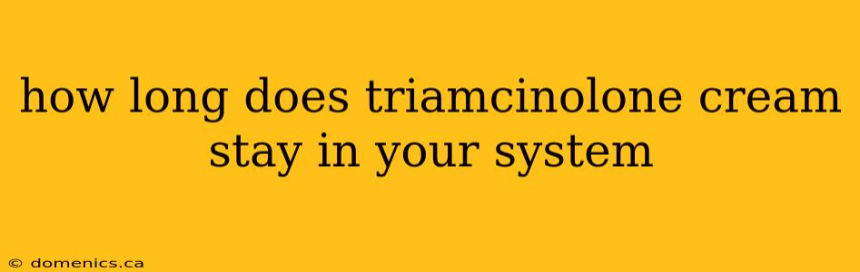 how long does triamcinolone cream stay in your system