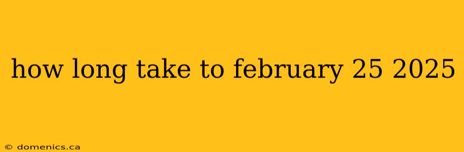 how long take to february 25 2025
