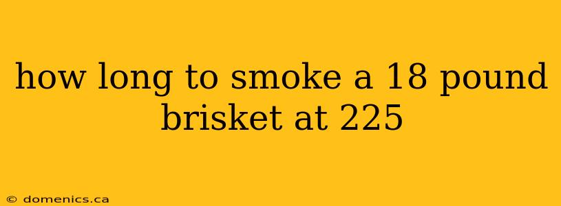 how long to smoke a 18 pound brisket at 225