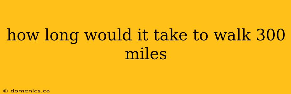 how long would it take to walk 300 miles