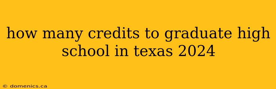 how many credits to graduate high school in texas 2024