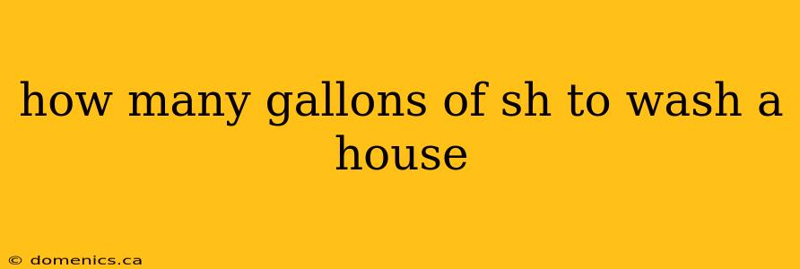 how many gallons of sh to wash a house