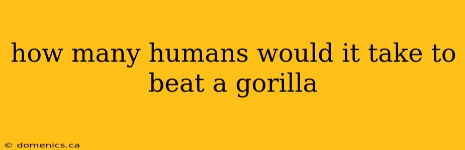 how many humans would it take to beat a gorilla