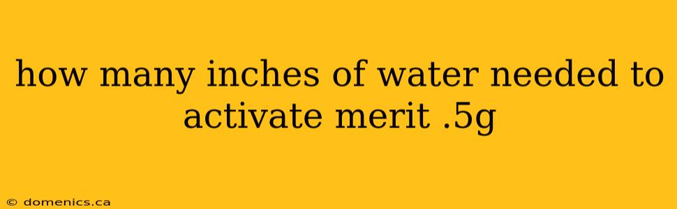 how many inches of water needed to activate merit .5g