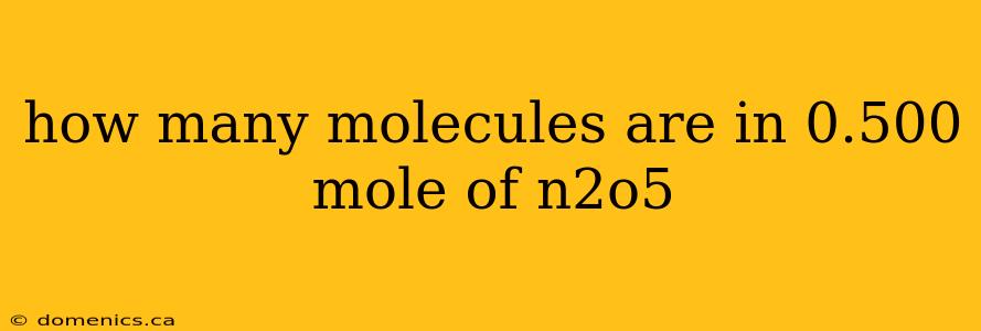 how many molecules are in 0.500 mole of n2o5