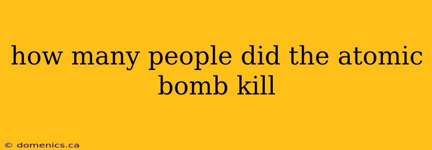 how many people did the atomic bomb kill