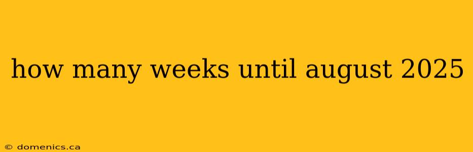 how many weeks until august 2025