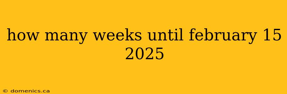 how many weeks until february 15 2025