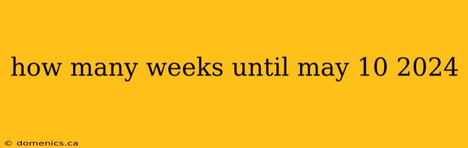 how many weeks until may 10 2024