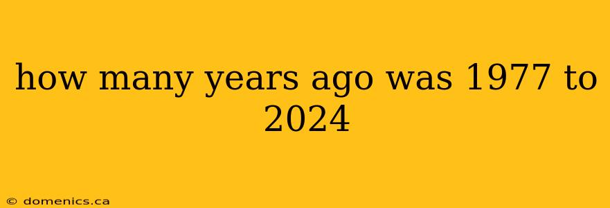 how many years ago was 1977 to 2024