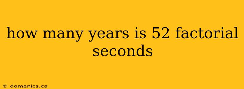 how many years is 52 factorial seconds