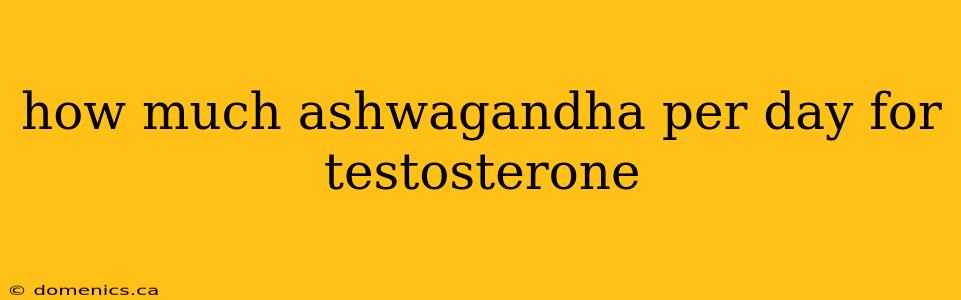 how much ashwagandha per day for testosterone