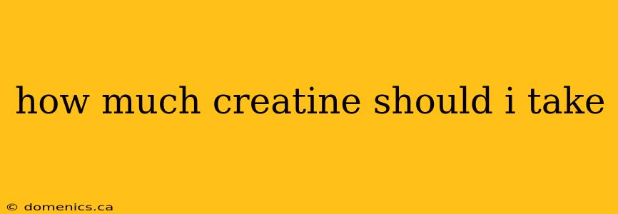 how much creatine should i take