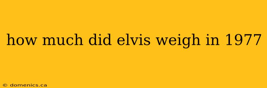 how much did elvis weigh in 1977