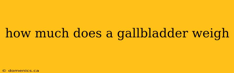 how much does a gallbladder weigh