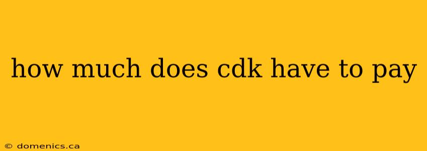 how much does cdk have to pay