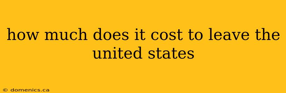 how much does it cost to leave the united states