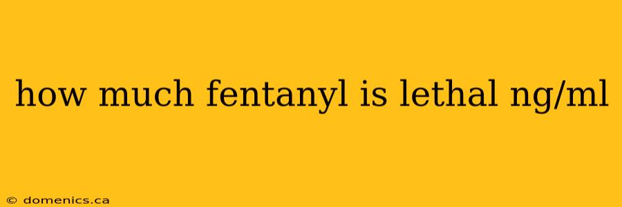 how much fentanyl is lethal ng/ml