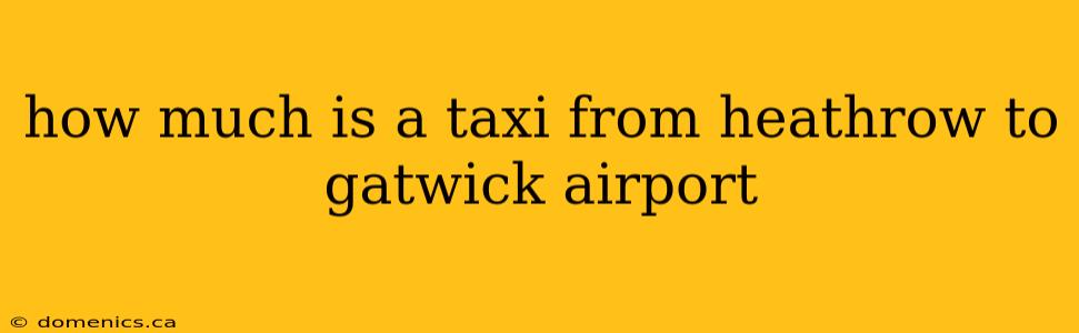 how much is a taxi from heathrow to gatwick airport