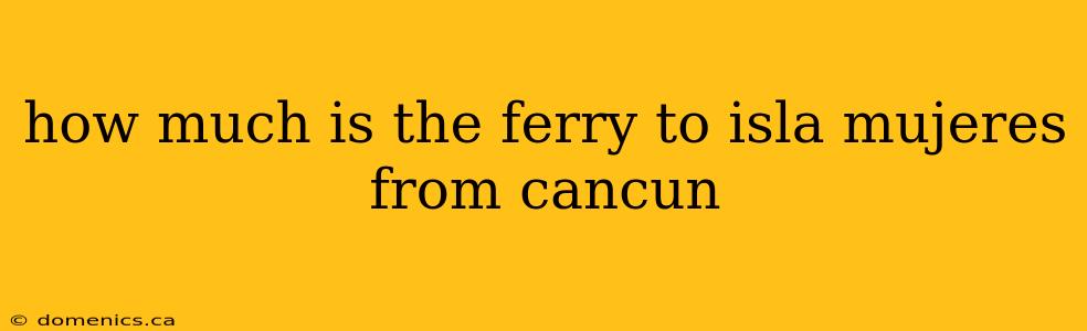 how much is the ferry to isla mujeres from cancun