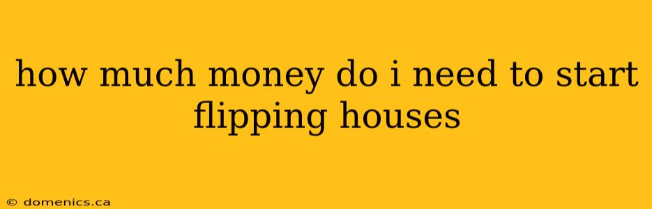 how much money do i need to start flipping houses