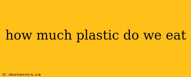 how much plastic do we eat