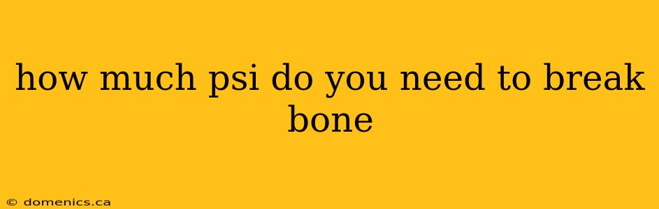 how much psi do you need to break bone