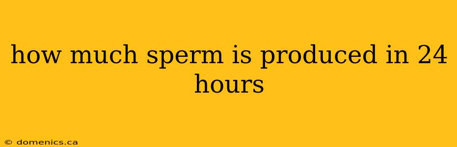 how much sperm is produced in 24 hours