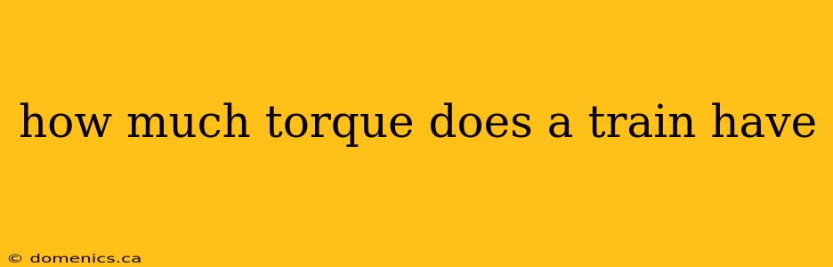 how much torque does a train have