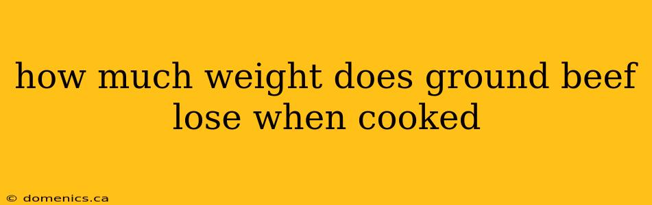 how much weight does ground beef lose when cooked