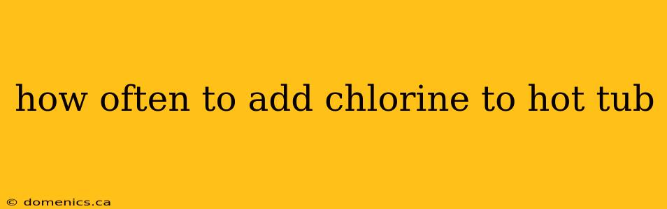 how often to add chlorine to hot tub