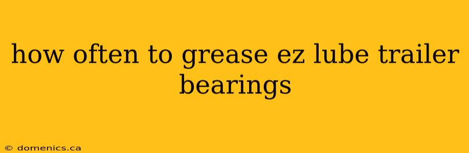 how often to grease ez lube trailer bearings