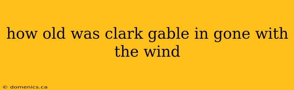 how old was clark gable in gone with the wind